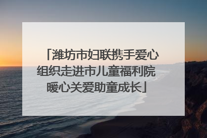 潍坊市妇联携手爱心组织走进市儿童福利院暖心关爱助童成长