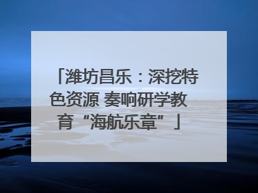 潍坊昌乐：深挖特色资源 奏响研学教育“海航乐章”