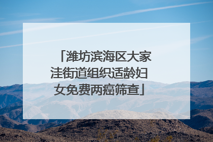 潍坊滨海区大家洼街道组织适龄妇女免费两癌筛查