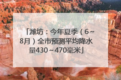 潍坊：今年夏季（6～8月）全市预测平均降水量430～470毫米