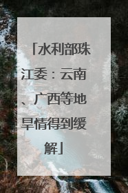 水利部珠江委：云南、广西等地旱情得到缓解