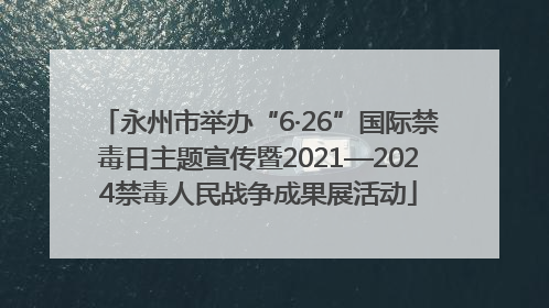 永州市举办“6·26”国际禁毒日主题宣传暨2021—2024禁毒人民战争成果展活动