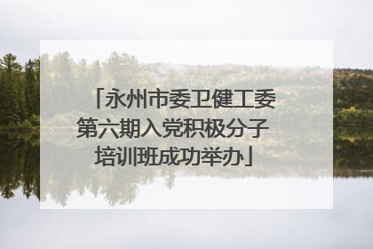永州市委卫健工委第六期入党积极分子培训班成功举办