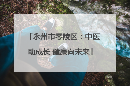 永州市零陵区：中医助成长 健康向未来
