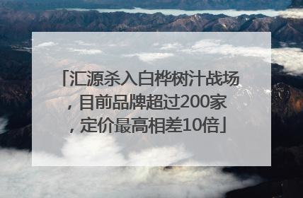 汇源杀入白桦树汁战场，目前品牌超过200家，定价最高相差10倍