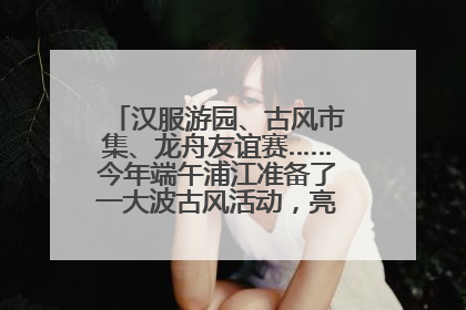 汉服游园、古风市集、龙舟友谊赛……今年端午浦江准备了一大波古风活动，亮点抢先知→