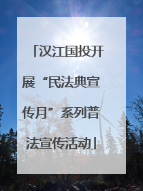 汉江国投开展“民法典宣传月”系列普法宣传活动