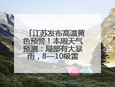 江苏发布高温黄色预警！本周天气预测：局部有大暴雨，8—10级雷暴大风将至