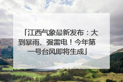 江西气象最新发布：大到暴雨、强雷电！今年第一号台风即将生成