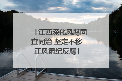 江西深化风腐同查同治 坚定不移正风肃纪反腐