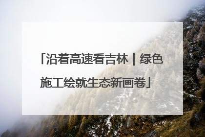 沿着高速看吉林｜绿色施工绘就生态新画卷