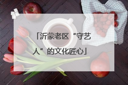 沂蒙老区“守艺人”的文化匠心