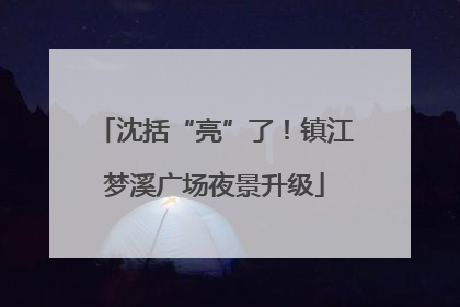 沈括“亮”了！镇江梦溪广场夜景升级