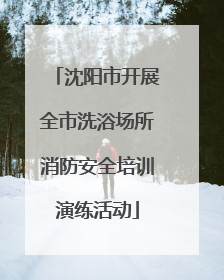 沈阳市开展全市洗浴场所消防安全培训演练活动