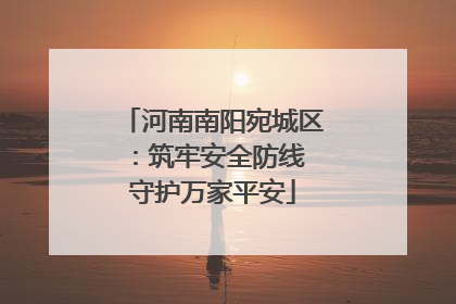 河南南阳宛城区：筑牢安全防线 守护万家平安
