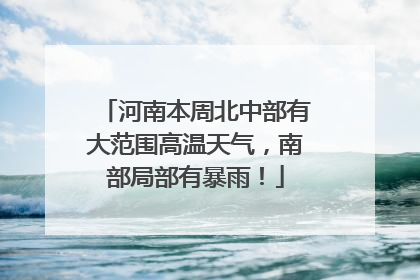 河南本周北中部有大范围高温天气，南部局部有暴雨！