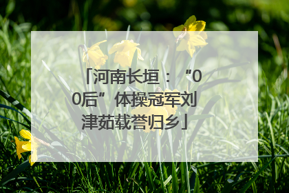 河南长垣：“00后”体操冠军刘津茹载誉归乡