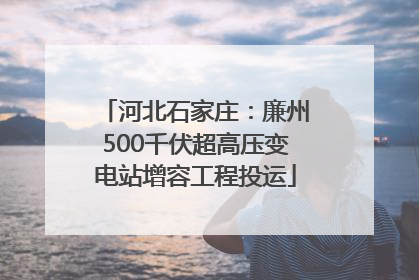 河北石家庄：廉州500千伏超高压变电站增容工程投运