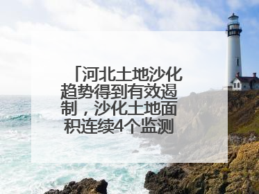 河北土地沙化趋势得到有效遏制，沙化土地面积连续4个监测周期实现缩减