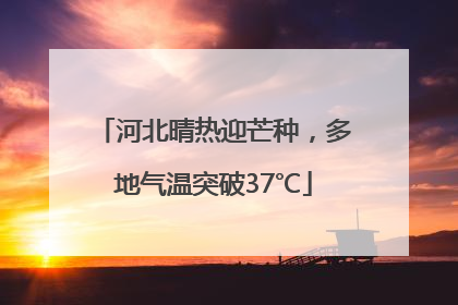 河北晴热迎芒种，多地气温突破37℃