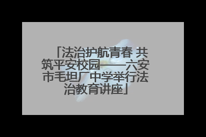 法治护航青春 共筑平安校园——六安市毛坦厂中学举行法治教育讲座