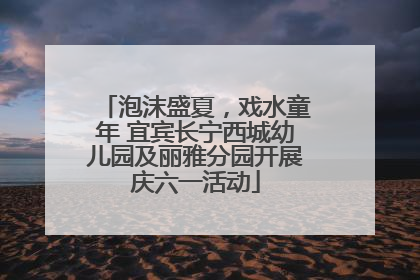 泡沫盛夏，戏水童年 宜宾长宁西城幼儿园及丽雅分园开展庆六一活动