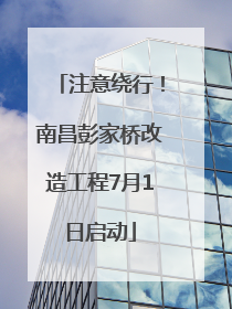 注意绕行！南昌彭家桥改造工程7月1日启动
