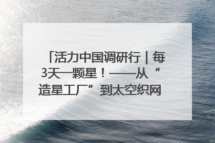活力中国调研行｜每3天一颗星！——从“造星工厂”到太空织网的“银河速度”