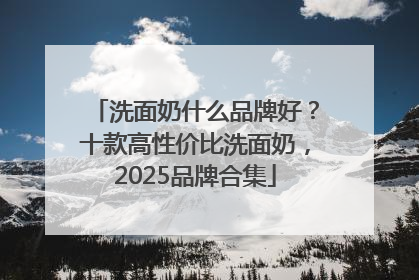 洗面奶什么品牌好？十款高性价比洗面奶，2025品牌合集