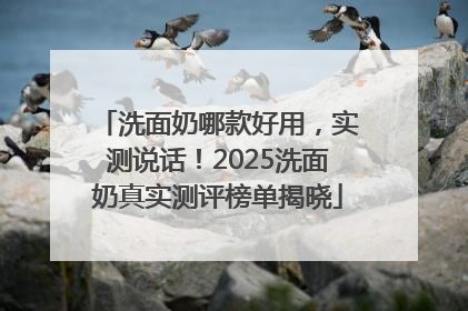 洗面奶哪款好用，实测说话！2025洗面奶真实测评榜单揭晓
