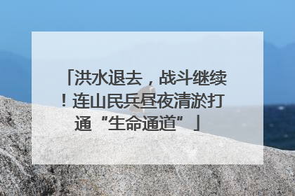 洪水退去，战斗继续！连山民兵昼夜清淤打通“生命通道”