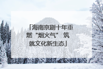 海南京剧十年重燃“烟火气” 筑就文化新生态