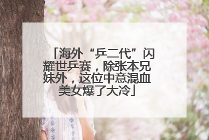 海外“乒二代”闪耀世乒赛，除张本兄妹外，这位中意混血美女爆了大冷