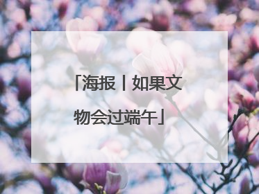 海报丨如果文物会过端午