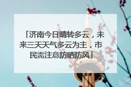 济南今日晴转多云，未来三天天气多云为主，市民需注意防晒防风
