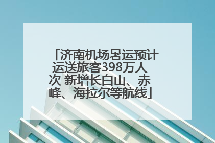 济南机场暑运预计运送旅客398万人次 新增长白山、赤峰、海拉尔等航线