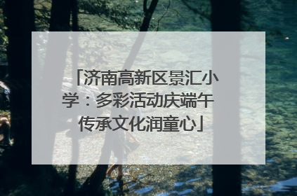 济南高新区景汇小学：多彩活动庆端午 传承文化润童心