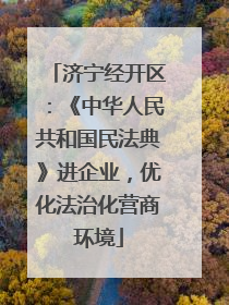 济宁经开区：《中华人民共和国民法典》进企业，优化法治化营商环境