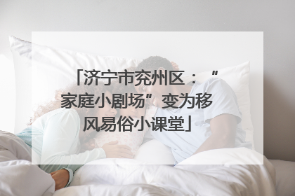 济宁市兖州区：“家庭小剧场”变为移风易俗小课堂