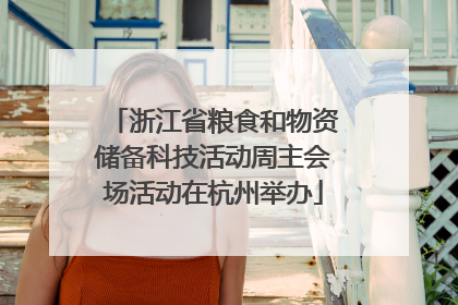 浙江省粮食和物资储备科技活动周主会场活动在杭州举办