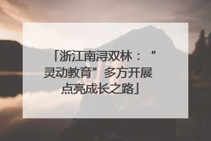 浙江南浔双林：“灵动教育”多方开展 点亮成长之路