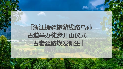 浙江援疆旅游线路乌孙古道举办徒步开山仪式 古老丝路焕发新生