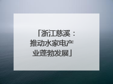浙江慈溪：推动水家电产业蓬勃发展