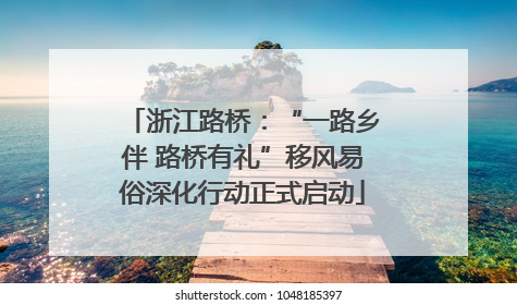 浙江路桥：“一路乡伴 路桥有礼”移风易俗深化行动正式启动