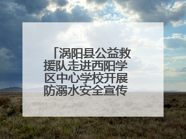 涡阳县公益救援队走进西阳学区中心学校开展防溺水安全宣传进校园活动