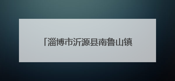 淄博市沂源县南鲁山镇：路域环境“焕新” 铺就乡村振兴“畅美路”