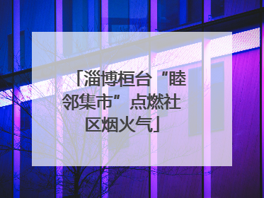 淄博桓台“睦邻集市”点燃社区烟火气