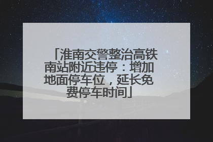 淮南交警整治高铁南站附近违停：增加地面停车位，延长免费停车时间