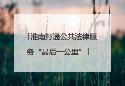 淮南打通公共法律服务“最后一公里”