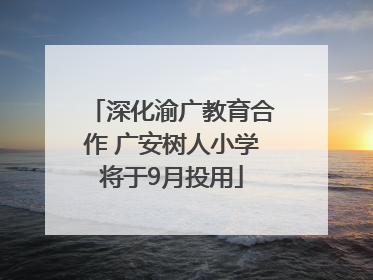 深化渝广教育合作 广安树人小学将于9月投用